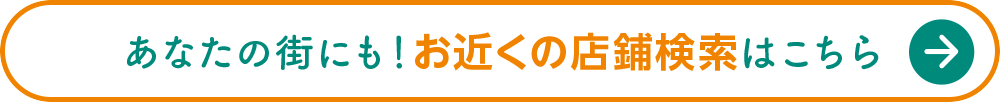  あなたの街にも！お近くの店舖検索 はこちら