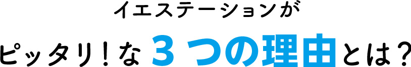 イエステーションが
                               ピッタリ！な3つの理由とは？