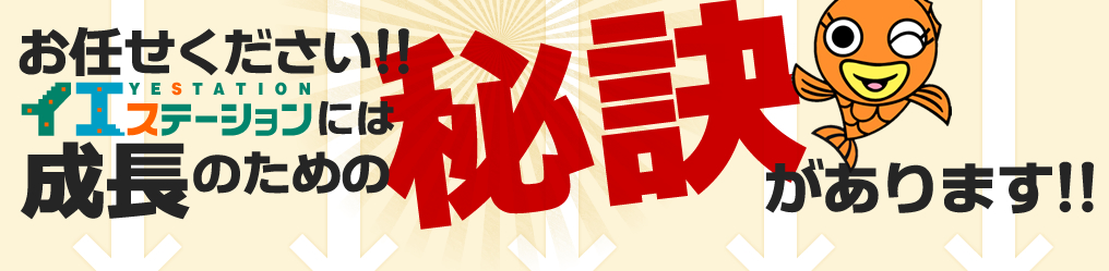 お任せください!!イエステーションには成長のための秘訣があります!!