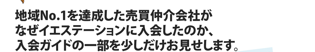 地域No.1を達成した売買仲介会社がなぜイエステーションに入会したのか、 入会ガイドの一部を少しだけお見せします。