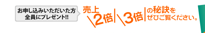 お申し込みいただいた方全員にプレゼント!!売上２倍３倍の秘訣をぜひご覧ください。