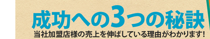 成功への3つの秘訣当社加盟店様の売上を伸ばしている理由がわかります！