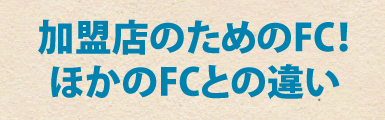 加盟店のためのFC！ほかのFCとの違い