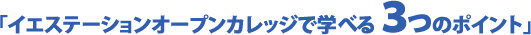 「イエステーションオープンカレッジで学べる3つのポイント」