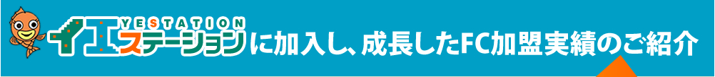 イエステーションに加入し、成長したFC加盟実績のご紹介