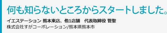 何も知らないところからスタートしました。イエステーション熊本東店、他1店舗　代表取締役 管聖株式会社すがコーポレーション/熊本県熊本市