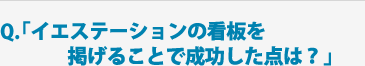 Q.「イエステーションの看板を掲げることで成功した点は？」