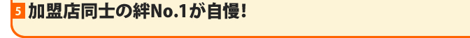 加盟店同士の絆No.1が自慢！