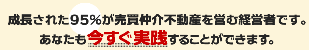 成長された95％が売買仲介不動産を営む経営者です。あなたも今すぐ実践することができます。